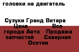 головки на двигатель H27A (Сузуки Гранд Витара) › Цена ­ 32 000 - Все города Авто » Продажа запчастей   . Северная Осетия